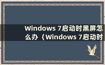 Windows 7启动时黑屏怎么办（Windows 7启动时黑屏且无反应怎么办）